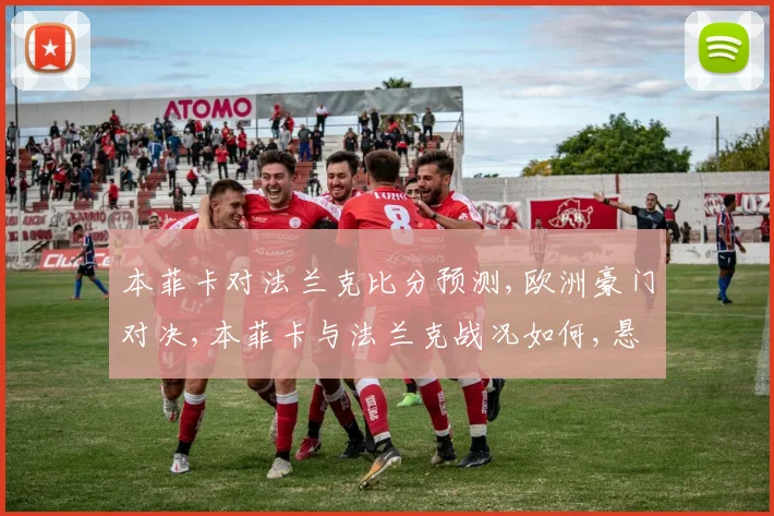 本菲卡对法兰克比分预测,欧洲豪门对决,本菲卡与法兰克战况如何,悬念待揭晓,拭目以待