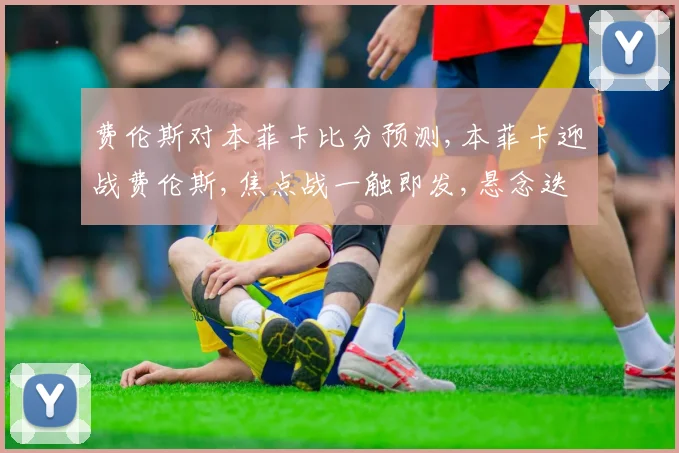 费伦斯对本菲卡比分预测,本菲卡迎战费伦斯,焦点战一触即发,悬念迭起