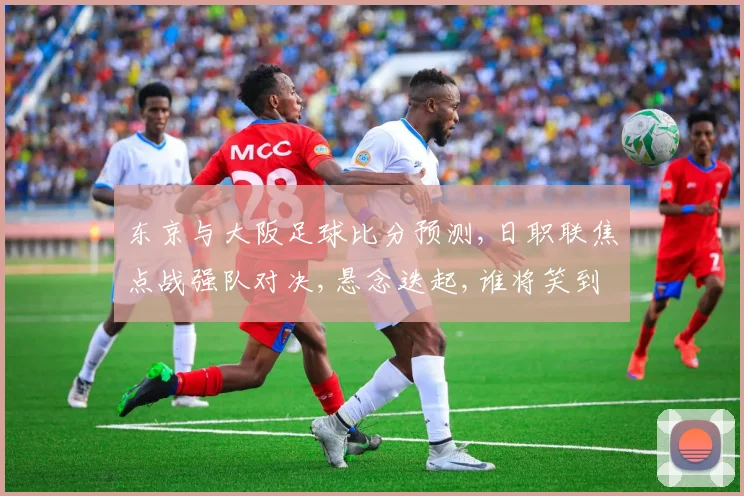 东京与大阪足球比分预测,日职联焦点战强队对决,悬念迭起,谁将笑到最后
